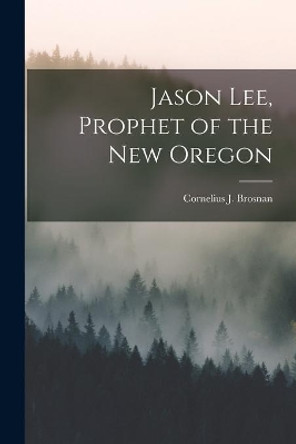 Jason Lee, Prophet of the New Oregon by Cornelius J (Cornelius Jame Brosnan 9781013703140