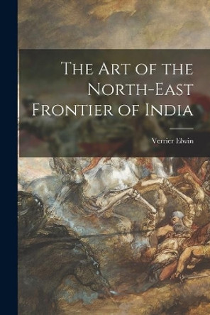 The Art of the North-east Frontier of India by Verrier 1902-1964 Elwin 9781013821394