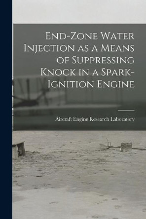 End-zone Water Injection as a Means of Suppressing Knock in a Spark-ignition Engine by Aircraft Engine Research Laboratory 9781013823039