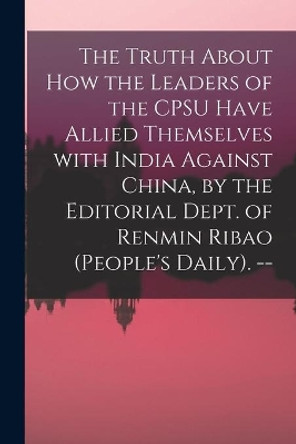 The Truth About How the Leaders of the CPSU Have Allied Themselves With India Against China, by the Editorial Dept. of Renmin Ribao (People's Daily). -- by Anonymous 9781013828218