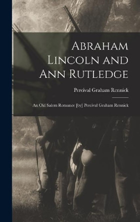 Abraham Lincoln and Ann Rutledge; an Old Salem Romance [by] Percival Graham Rennick by Percival Graham Rennick 9781013853487