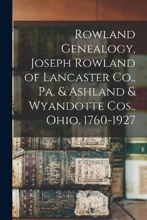 Rowland Genealogy, Joseph Rowland of Lancaster Co., Pa. & Ashland & Wyandotte Cos., Ohio. 1760-1927 by Anonymous 9781013858628