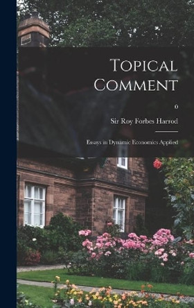 Topical Comment; Essays in Dynamic Economics Applied; 0 by Sir Roy Forbes Harrod 9781013885365