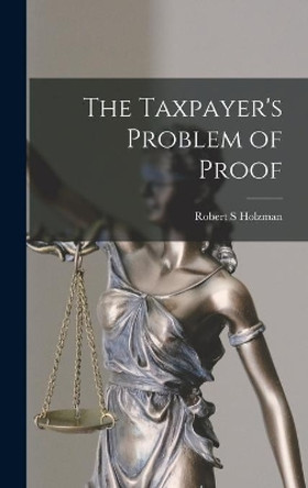 The Taxpayer's Problem of Proof by Robert S Holzman 9781013894107