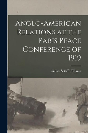 Anglo-American Relations at the Paris Peace Conference of 1919 by Seth P Author Tillman 9781013914126