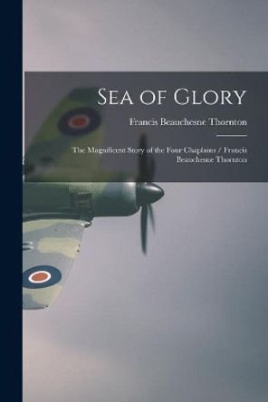 Sea of Glory; The Magnificent Story of the Four Chaplains / Francis Beauchesne Thornton by Francis Beauchesne 1898-1963 Thornton 9781013920387