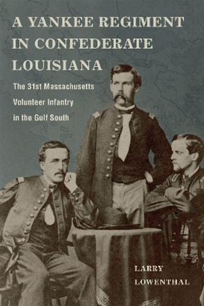 A Yankee Regiment in Confederate Louisiana: The 31st Massachusetts Volunteer Infantry in the Gulf South by Larry Lowenthal 9780807171905