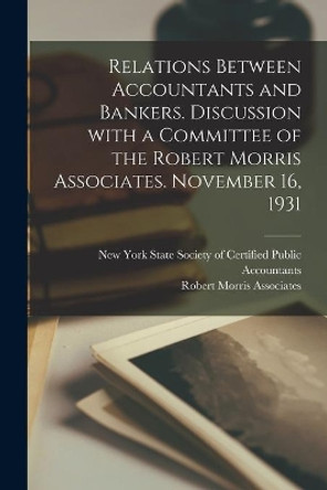 Relations Between Accountants and Bankers [microform]. Discussion With a Committee of the Robert Morris Associates. November 16, 1931 by New York State Society of Certified P 9781013943706