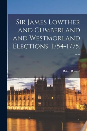 Sir James Lowther and Cumberland and Westmorland Elections, 1754-1775. -- by Brian Bonsall 9781013971495