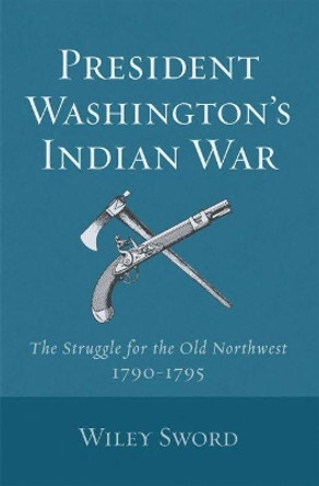 President Washington's Indian War: The Struggle for the Old Northwest, 1790-95 by Wiley Sword 9780806124889