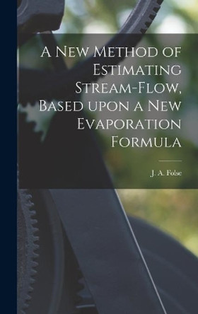 A New Method of Estimating Stream-flow, Based Upon a New Evaporation Formula by J A (Julius Audrey) Folse 9781013980275