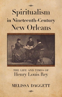 Spiritualism in Nineteenth-Century New Orleans: The Life and Times of Henry Louis Rey by Melissa Daggett 9781496818379