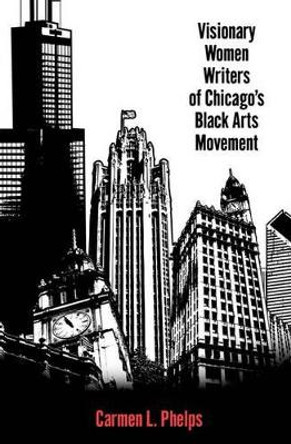 Visionary Women Writers of Chicago's Black Arts Movement by Carmen L. Phelps 9781617036804