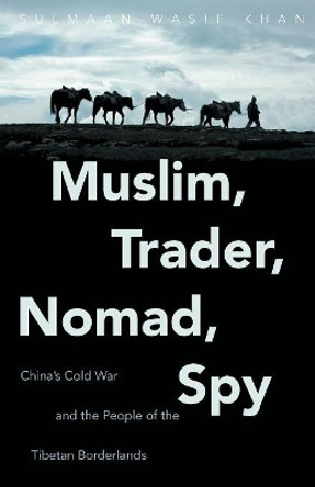 Muslim, Trader, Nomad, Spy: China's Cold War and the People of the Tibetan Borderlands by Sulmaan Wasif Khan 9781469630755