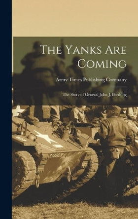 The Yanks Are Coming: the Story of General John J. Pershing by Army Times Publishing Company 1n 9781013995361