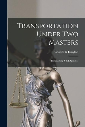 Transportation Under Two Masters; Devitalizing Vital Agencies by Charles D Drayton 9781014574732