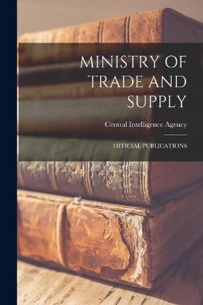 Ministry of Trade and Supply: Official Publications by Central Intelligence Agency 9781014003324