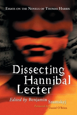 Dissecting Hannibal Lecter: Essays on the Novels of Thomas Harris Benjamin Szumskyj 9780786432752