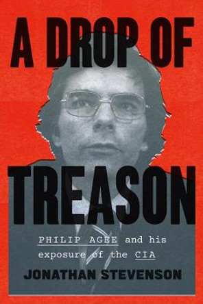 A Drop of Treason: Philip Agee and His Exposure of the CIA by Jonathan Stevenson