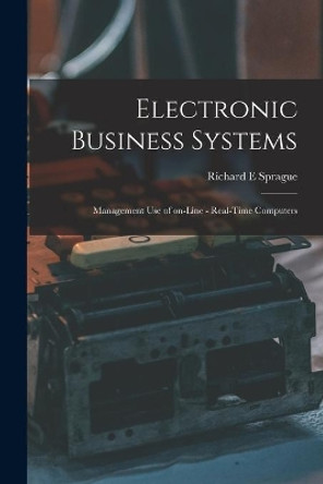 Electronic Business Systems: Management Use of On-line - Real-time Computers by Richard E Sprague 9781014590909