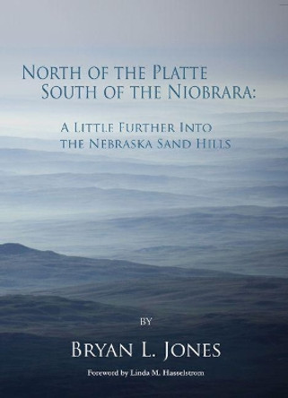 North of the Platte South of the Niobrara: A Little Further into the Nebraska Sand Hills by Bryan L. Jones 9781936205837