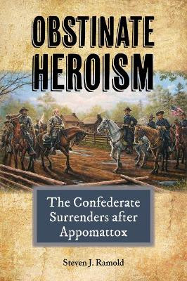 Obstinate Heroism: The Confederate Surrenders after Appomattox by Steven J. Ramold 9781574417913