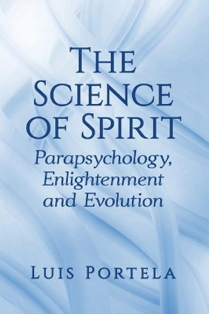 The Science of Spirit: Parapsychology, Enlightenment and Evolution by Luis Portela 9781476683898