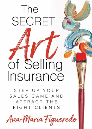 The Secret Art of Selling Insurance: Step Up Your Sales Game and Attract the Right Clients by Ana-Maria Figueredo 9781683092780