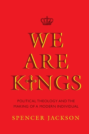 We Are Kings: Political Theology and the Making of a Modern Individual by Spencer Jackson 9780813944715