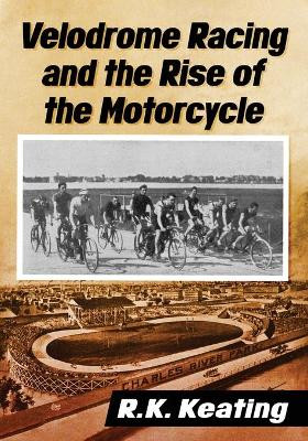 Velodrome Racing and the Rise of the Motorcycle by R.K. Keating 9781476681436