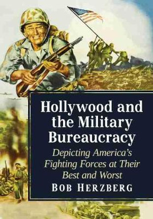 Hollywood and the Military Bureaucracy: Depicting America's Fighting Forces at Their Best and Worst by Bob Herzberg 9781476678481