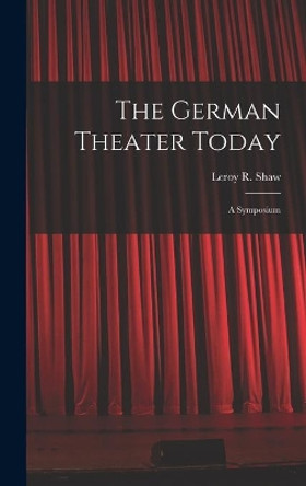 The German Theater Today; a Symposium by Leroy R (Leroy Robert) 1923- Shaw 9781014020925