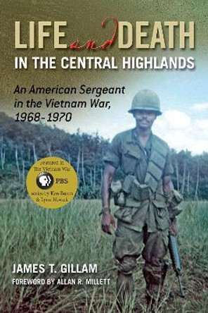 Life and Death in the Central Highlands: An American Sergeant in the Vietnam War, 1968-1970 by James T. Gillam 9781574412925