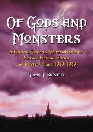 Of Gods and Monsters: A Critical Guide to Universal Studios' Science Fiction, Horror and Mystery Films, 1929-1939 by John T. Soister 9780786421534