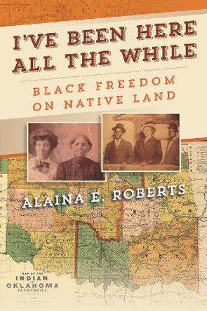I've Been Here All the While: Black Freedom on Native Land by Alaina E Roberts