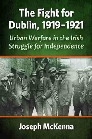 The Fight for Dublin, 1919-1921: Urban Warfare in the Irish Struggle for Independence by Joseph McKenna 9781476684413