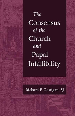 The Consensus of the Church and Papal Infallibility: A Study in the Background of Vatican I by Richard F. Costigan 9780813232386