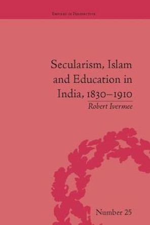 Secularism, Islam and Education in India, 1830-1910 by Robert Ivermee