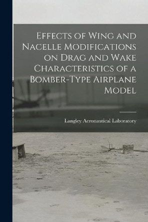 Effects of Wing and Nacelle Modifications on Drag and Wake Characteristics of a Bomber-type Airplane Model by Langley Aeronautical Laboratory 9781014051547