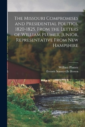 The Missouri Compromises and Presidential Politics, 1820-1825, From the Letters of William Plumer, Junior, Representative From New Hampshire by William 1789-1854 Plumer 9781014061973