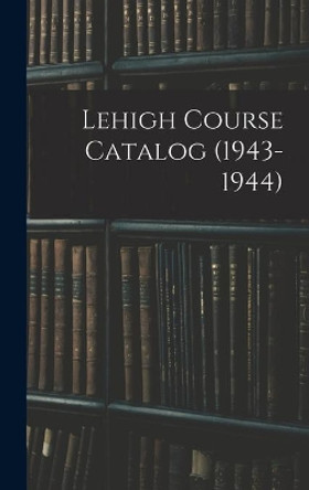 Lehigh Course Catalog (1943-1944) by Anonymous 9781014073648