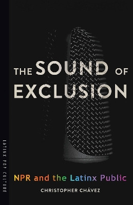 The Sound of Exclusion: NPR and the Latinx Public by Christopher Chavez 9780816542765