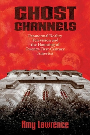 Ghost Channels: Paranormal Reality Television and the Haunting of Twenty-First-Century America by Amy Lawrence 9781496838117