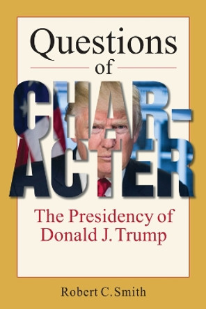 Questions of Character: The Presidency of Donald J. Trump by Robert C. Smith 9781955055093