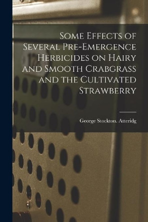 Some Effects of Several Pre-emergence Herbicides on Hairy and Smooth Crabgrass and the Cultivated Strawberry by George Stockton Atteridg 9781014105493