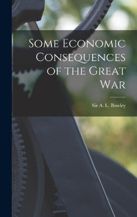 Some Economic Consequences of the Great War by Sir A L (Arthur Lyon) Bowley 9781014114723