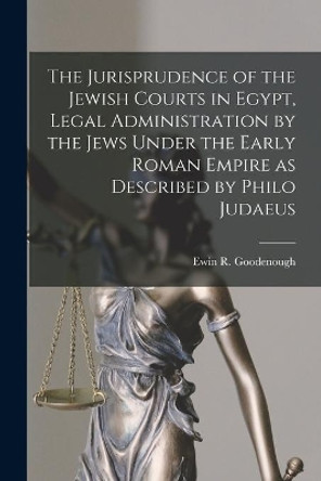 The Jurisprudence of the Jewish Courts in Egypt, Legal Administration by the Jews Under the Early Roman Empire as Described by Philo Judaeus by Ewin R Goodenough 9781014119292