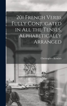 201 French Verbs Fully Conjugated in All the Tenses, Alphabetically Arranged by Christopher Kendris 9781014126276