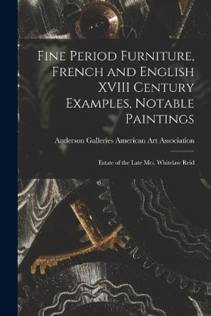 Fine Period Furniture, French and English XVIII Century Examples, Notable Paintings; Estate of the Late Mrs. Whitelaw Reid by Anderson Ga American Art Association 9781014127792