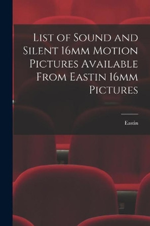 List of Sound and Silent 16mm Motion Pictures Available From Eastin 16mm Pictures by Eastin 16mm Pictures 9781014130303
